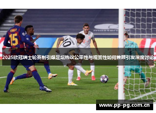 2025欧冠瑞士轮赛制引爆足坛热议公平性与观赏性如何兼顾引发深度讨论