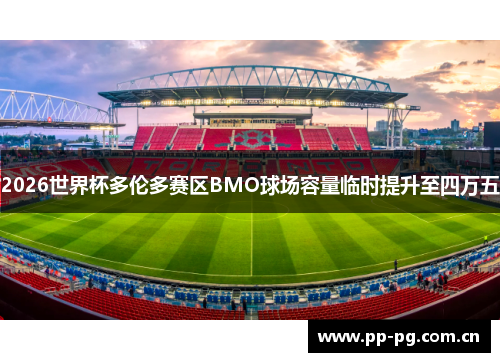 2026世界杯多伦多赛区BMO球场容量临时提升至四万五