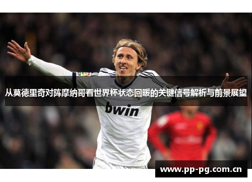 从莫德里奇对阵摩纳哥看世界杯状态回暖的关键信号解析与前景展望