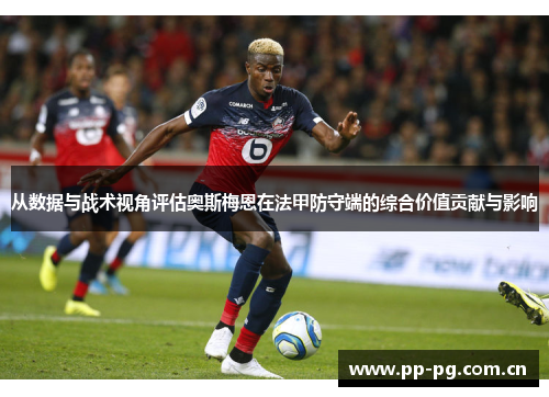 从数据与战术视角评估奥斯梅恩在法甲防守端的综合价值贡献与影响