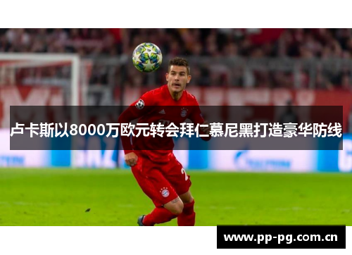 卢卡斯以8000万欧元转会拜仁慕尼黑打造豪华防线