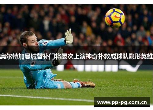 奥尔特加曼城替补门将屡次上演神奇扑救成球队隐形英雄