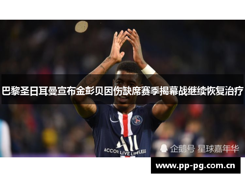 巴黎圣日耳曼宣布金彭贝因伤缺席赛季揭幕战继续恢复治疗